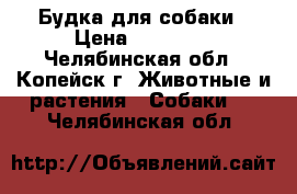 Будка для собаки › Цена ­ 17 000 - Челябинская обл., Копейск г. Животные и растения » Собаки   . Челябинская обл.